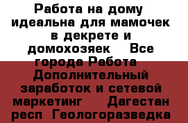  Работа на дому (идеальна для мамочек в декрете и домохозяек) - Все города Работа » Дополнительный заработок и сетевой маркетинг   . Дагестан респ.,Геологоразведка п.